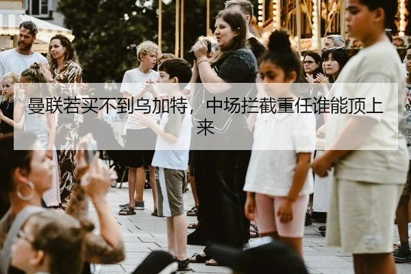 曼联若买不到乌加特，中场拦截重任谁能顶上来