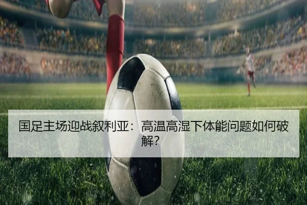 国足主场迎战叙利亚：高温高湿下体能问题如何破解？